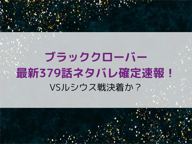 ブラッククローバー最新379話ネタバレ確定速報！VSルシウス戦決着か？