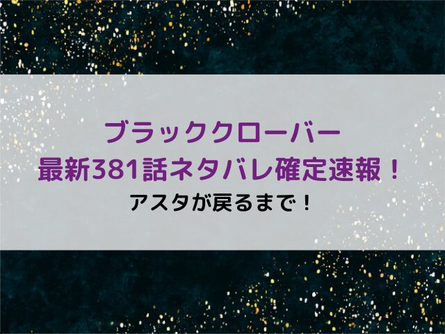 ブラッククローバー最新381話ネタバレ確定速報！アスタが戻るまで！