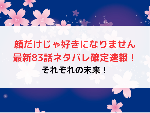 顔だけじゃ好きになりません最新83話ネタバレ確定速報！それぞれの未来！