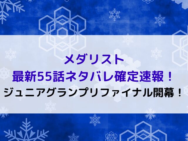 メダリスト最新55話ネタバレ確定速報！ジュニアグランプリファイナル開幕！